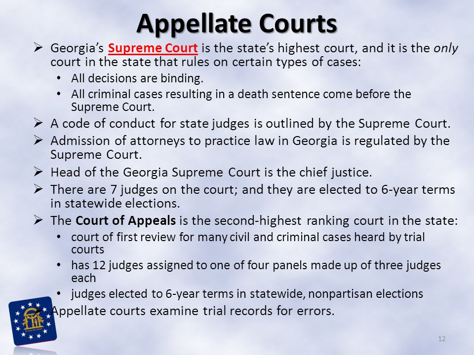 Appellate Courts Georgia’s Supreme Court is the state’s highest court, and it is the only court in the state that rules on certain types of cases: