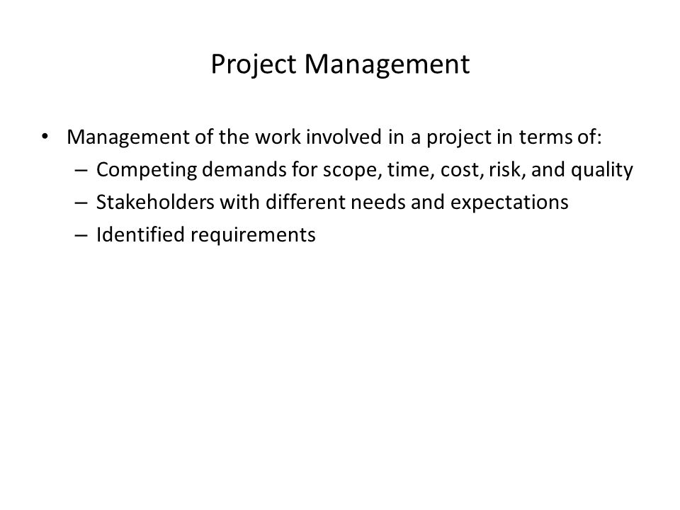 Project Management Management of the work involved in a project in terms of: Competing demands for scope, time, cost, risk, and quality.