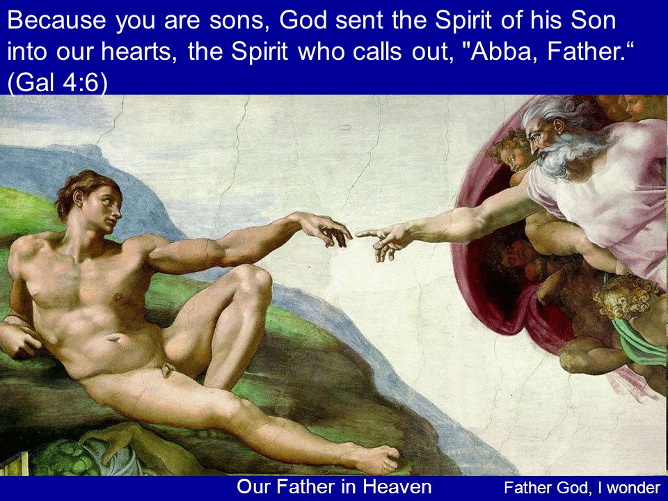 Because you are sons, God sent the Spirit of his Son into our hearts, the Spirit who calls out, Abba, Father. (Gal 4:6)