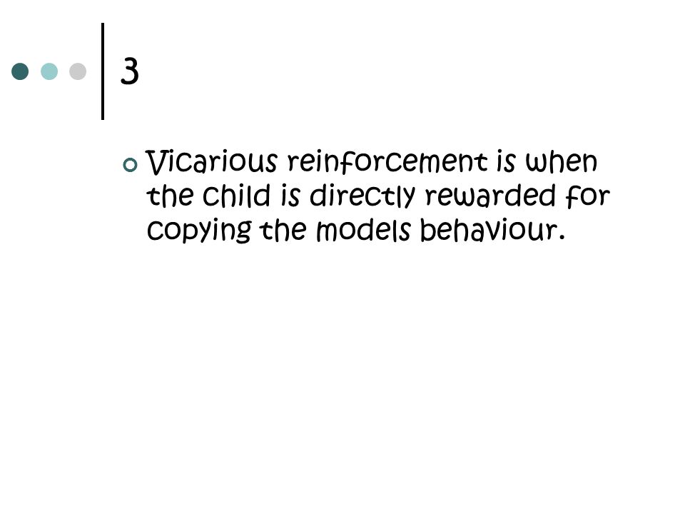 3 Vicarious reinforcement is when the child is directly rewarded for copying the models behaviour.