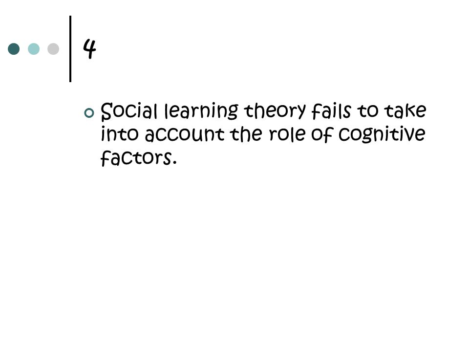 4 Social learning theory fails to take into account the role of cognitive factors.