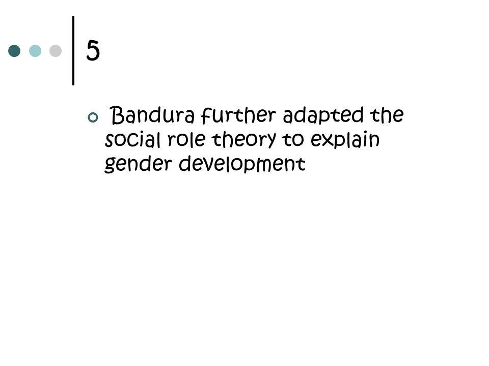 5 Bandura further adapted the social role theory to explain gender development