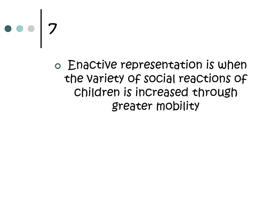 7 Enactive representation is when the variety of social reactions of children is increased through greater mobility.