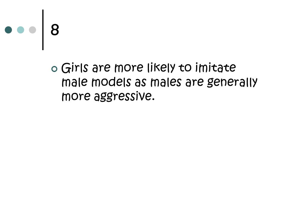 8 Girls are more likely to imitate male models as males are generally more aggressive.