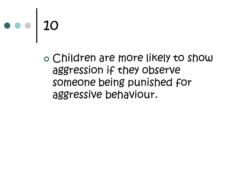 10 Children are more likely to show aggression if they observe someone being punished for aggressive behaviour.