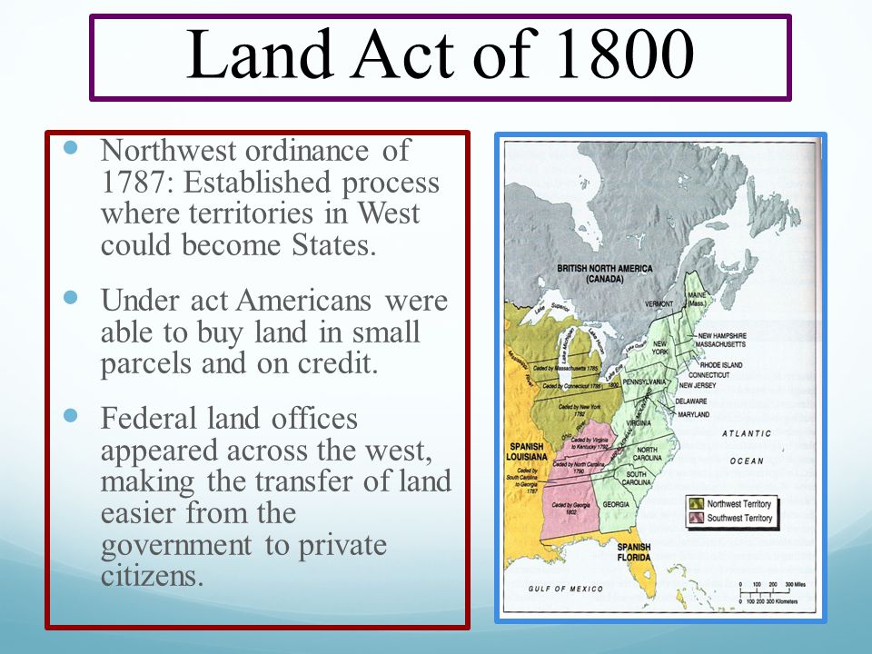 Land Act of 1800 Northwest ordinance of 1787: Established process where territories in West could become States.