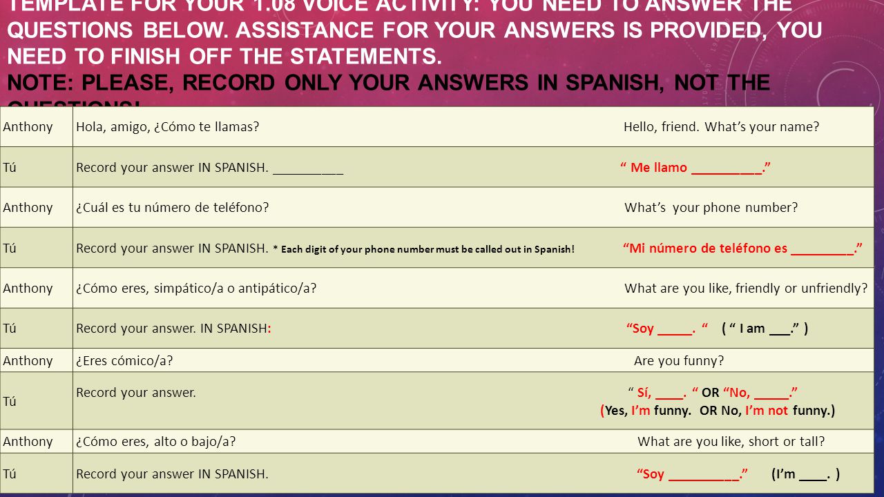 Template for your 1.08 Voice Activity: You need to answer the questions below. Assistance for your answers is provided, you need to finish off the statements. NOTE: Please, record only your answers in Spanish, not the questions!