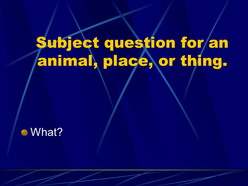 Subject question for an animal, place, or thing.