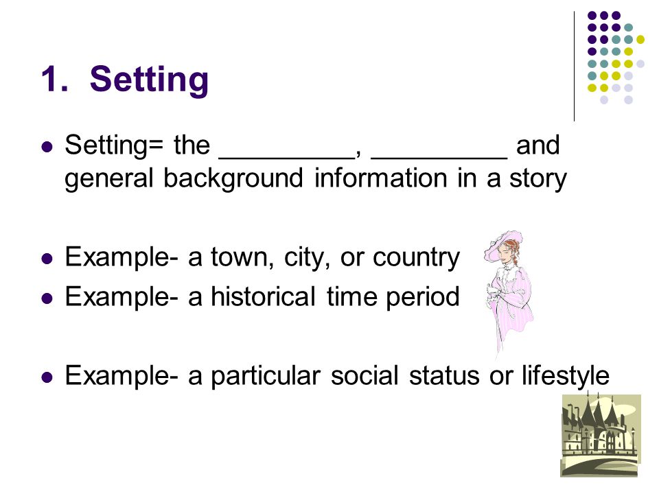 1. Setting Setting= the _________, _________ and general background information in a story. Example- a town, city, or country.