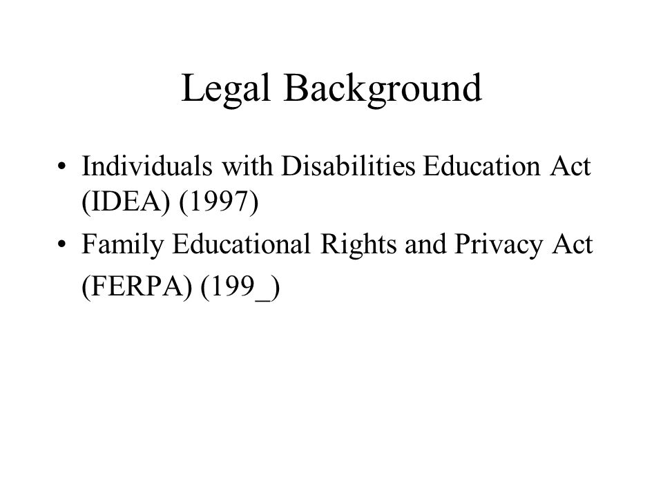 Legal Background Individuals with Disabilities Education Act (IDEA) (1997) Family Educational Rights and Privacy Act.
