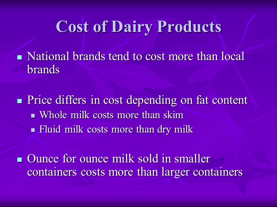 Cost of Dairy Products National brands tend to cost more than local brands. Price differs in cost depending on fat content.