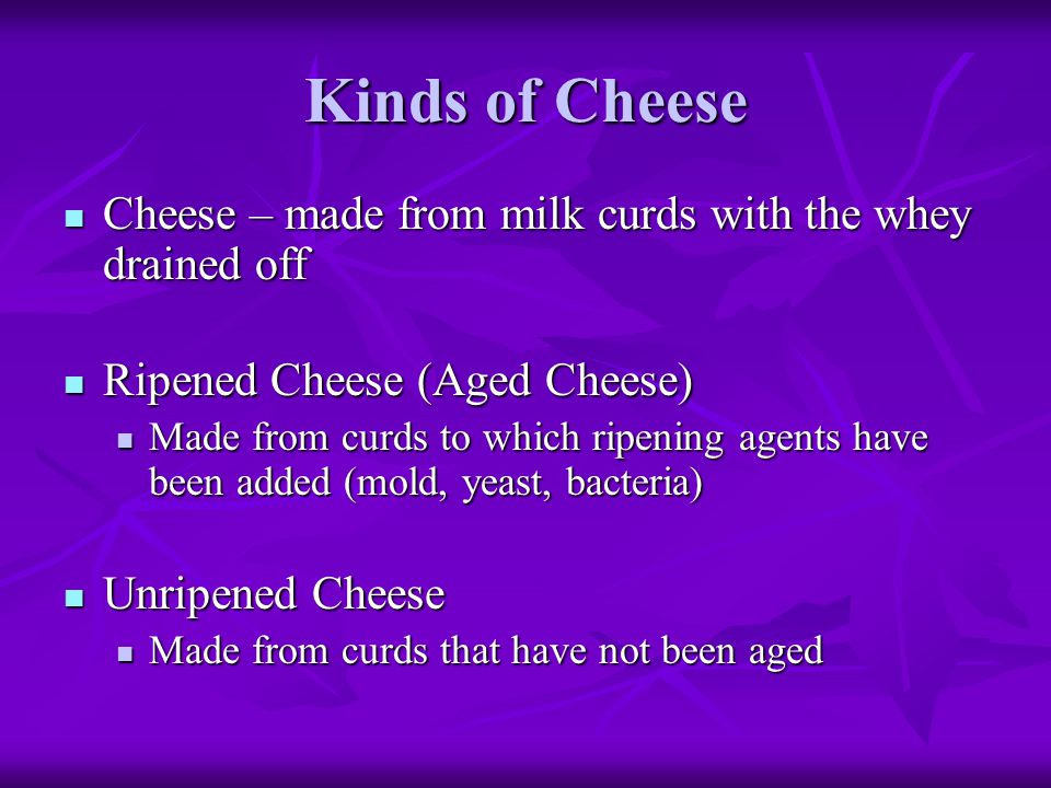 Kinds of Cheese Cheese – made from milk curds with the whey drained off. Ripened Cheese (Aged Cheese)