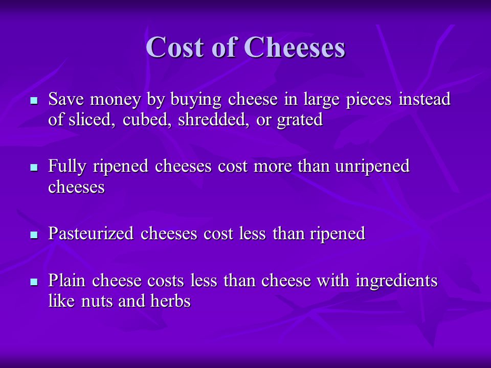 Cost of Cheeses Save money by buying cheese in large pieces instead of sliced, cubed, shredded, or grated.