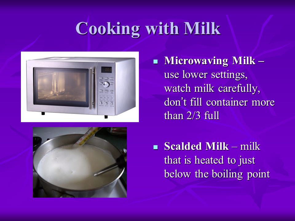 Cooking with Milk Microwaving Milk – use lower settings, watch milk carefully, don’t fill container more than 2/3 full.