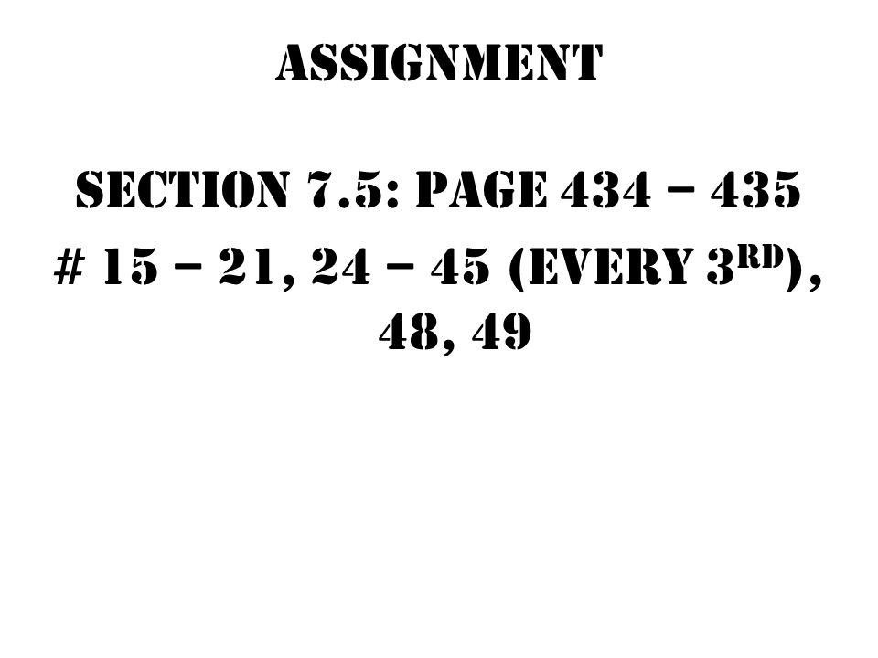 Assignment Section 7.5: page 434 – 435 # 15 – 21, 24 – 45 (every 3rd), 48, 49