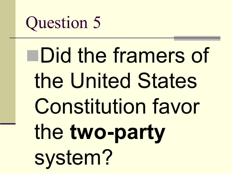 Question 5 Did the framers of the United States Constitution favor the two-party system