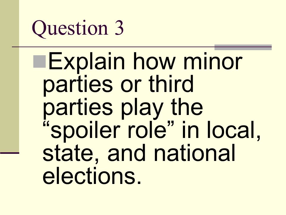Question 3 Explain how minor parties or third parties play the spoiler role in local, state, and national elections.