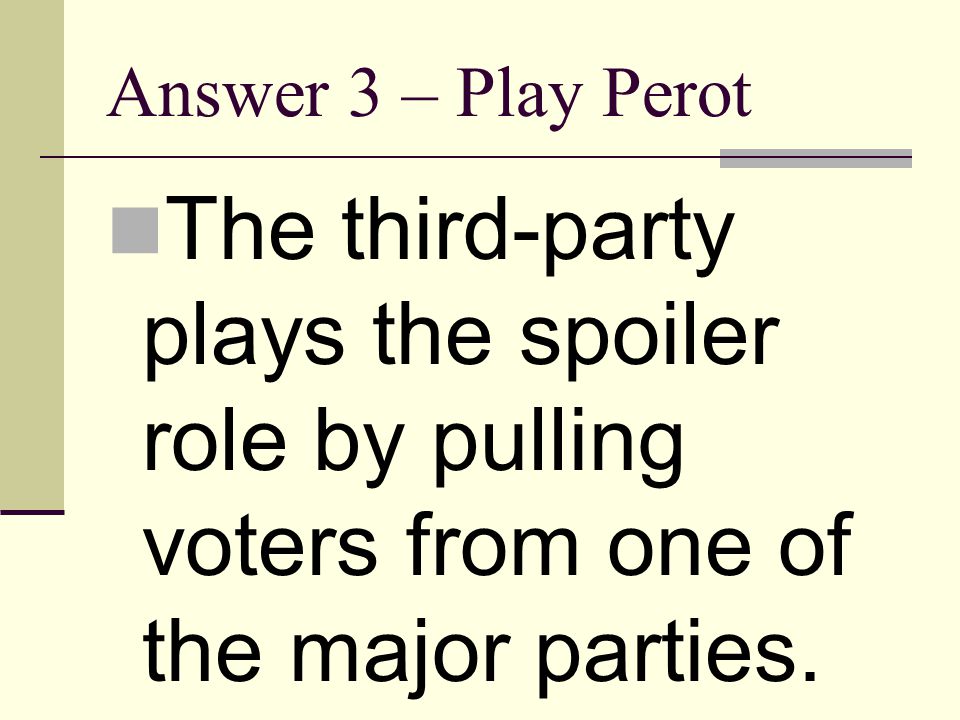 Answer 3 – Play Perot The third-party plays the spoiler role by pulling voters from one of the major parties.