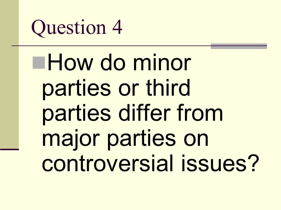 Question 4 How do minor parties or third parties differ from major parties on controversial issues