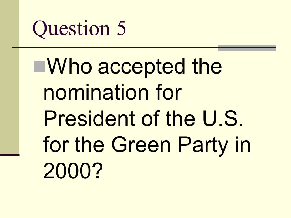 Question 5 Who accepted the nomination for President of the U.S. for the Green Party in 2000