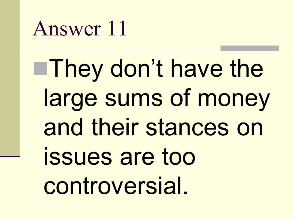 Answer 11 They don’t have the large sums of money and their stances on issues are too controversial.