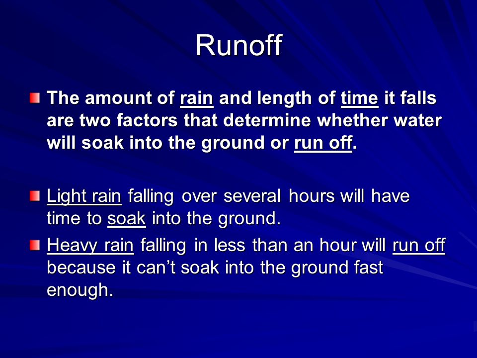 Runoff The amount of rain and length of time it falls are two factors that determine whether water will soak into the ground or run off.