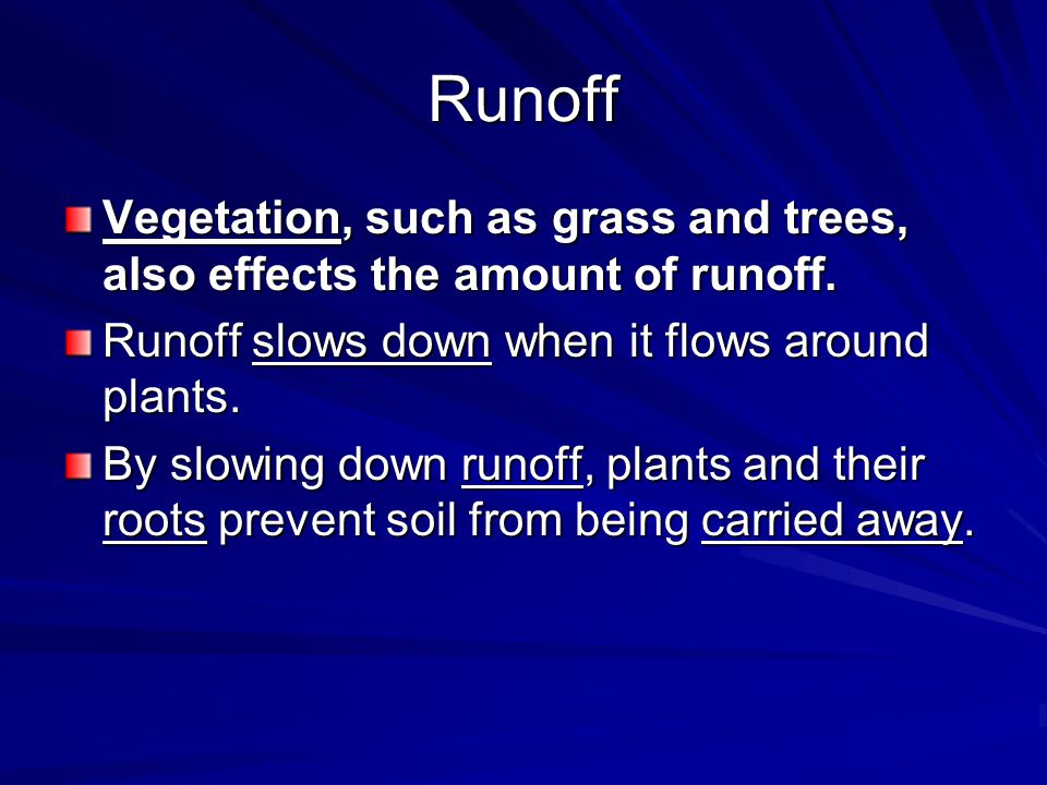 Runoff Vegetation, such as grass and trees, also effects the amount of runoff. Runoff slows down when it flows around plants.