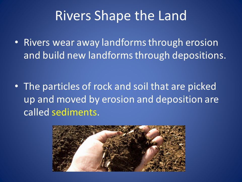 Rivers Shape the Land Rivers wear away landforms through erosion and build new landforms through depositions.