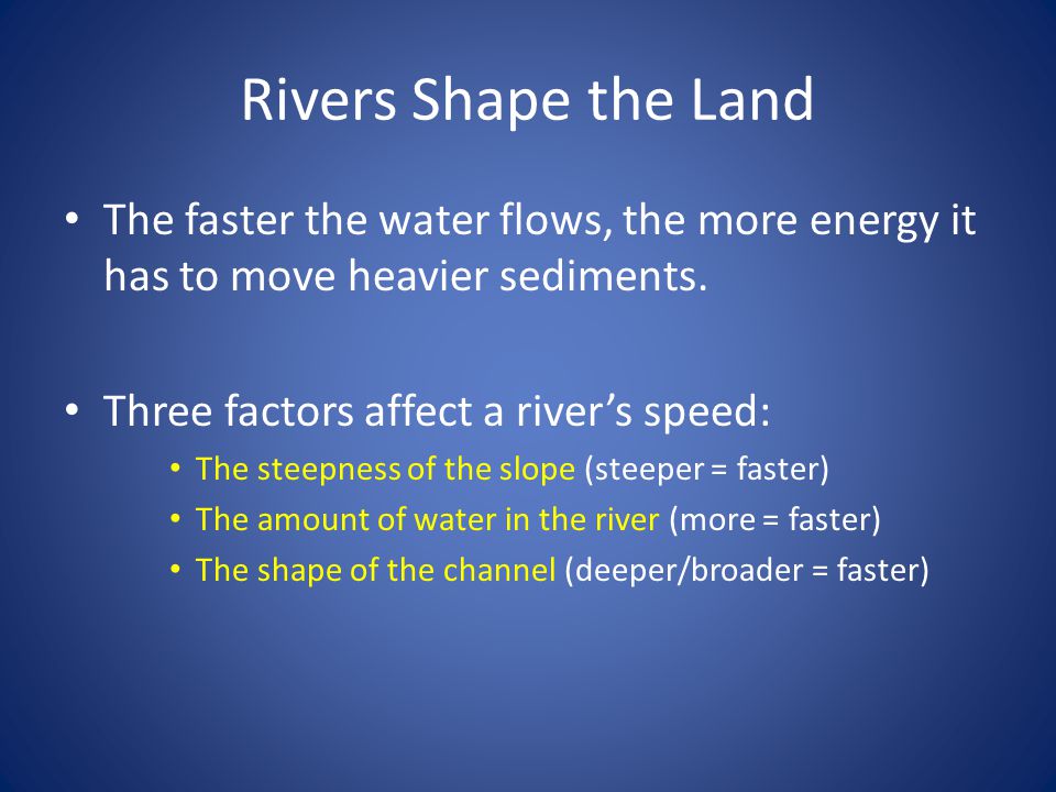 Rivers Shape the Land The faster the water flows, the more energy it has to move heavier sediments.