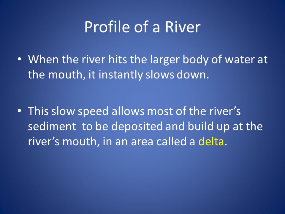Profile of a River When the river hits the larger body of water at the mouth, it instantly slows down.