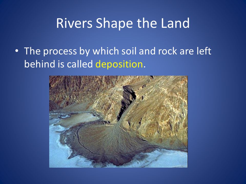 Rivers Shape the Land The process by which soil and rock are left behind is called deposition.