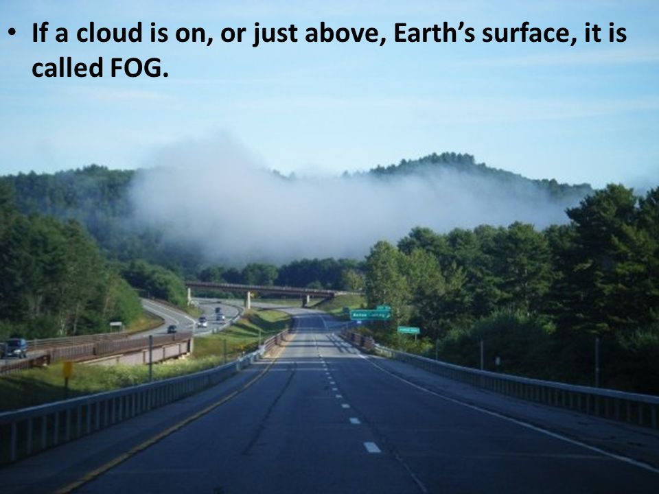 If a cloud is on, or just above, Earth’s surface, it is called FOG.