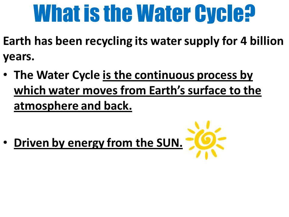 What is the Water Cycle Earth has been recycling its water supply for 4 billion years.