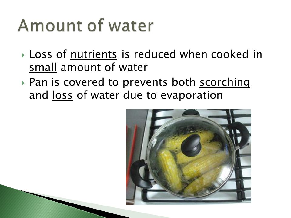 Amount of water Loss of nutrients is reduced when cooked in small amount of water.