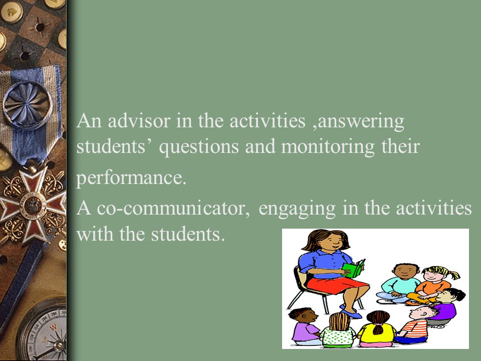 An advisor in the activities ,answering students’ questions and monitoring their performance.