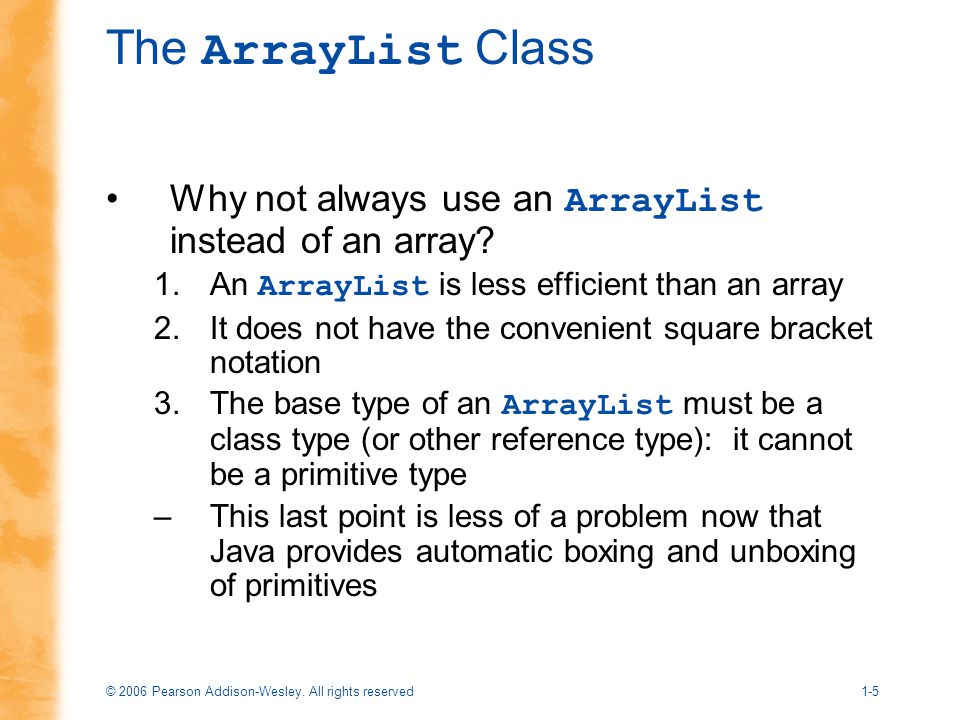The ArrayList Class Why not always use an ArrayList instead of an array An ArrayList is less efficient than an array.