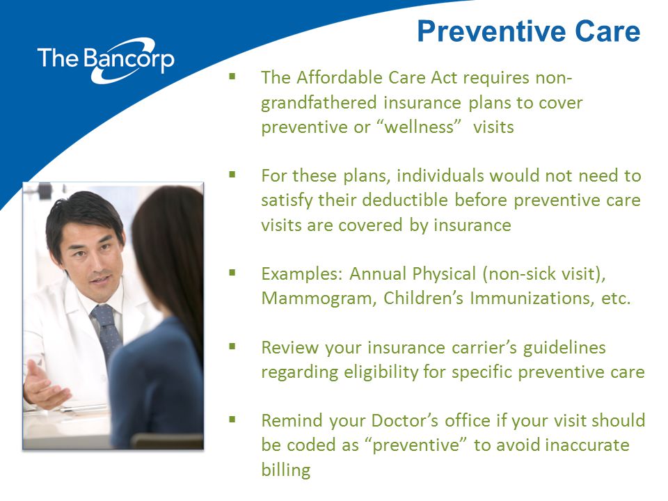 Preventive Care The Affordable Care Act requires non-grandfathered insurance plans to cover preventive or wellness visits.