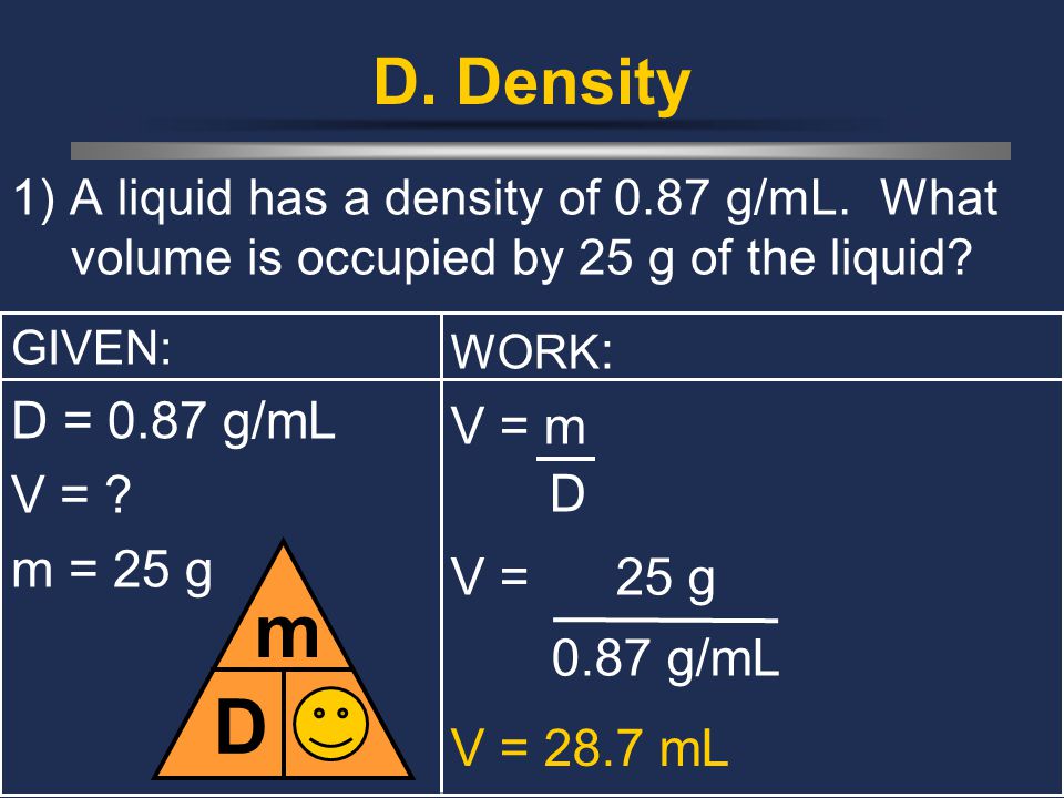 D m V D. Density D = 0.87 g/mL V = m V = m = 25 g V = 25 g 0.87 g/mL