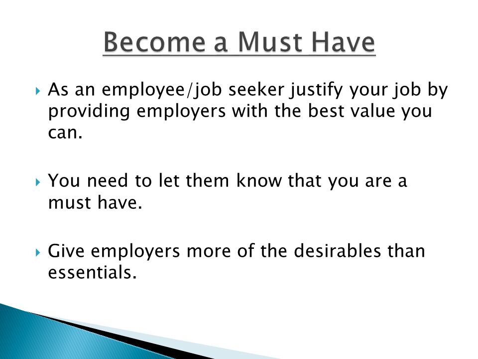Become a Must Have As an employee/job seeker justify your job by providing employers with the best value you can.