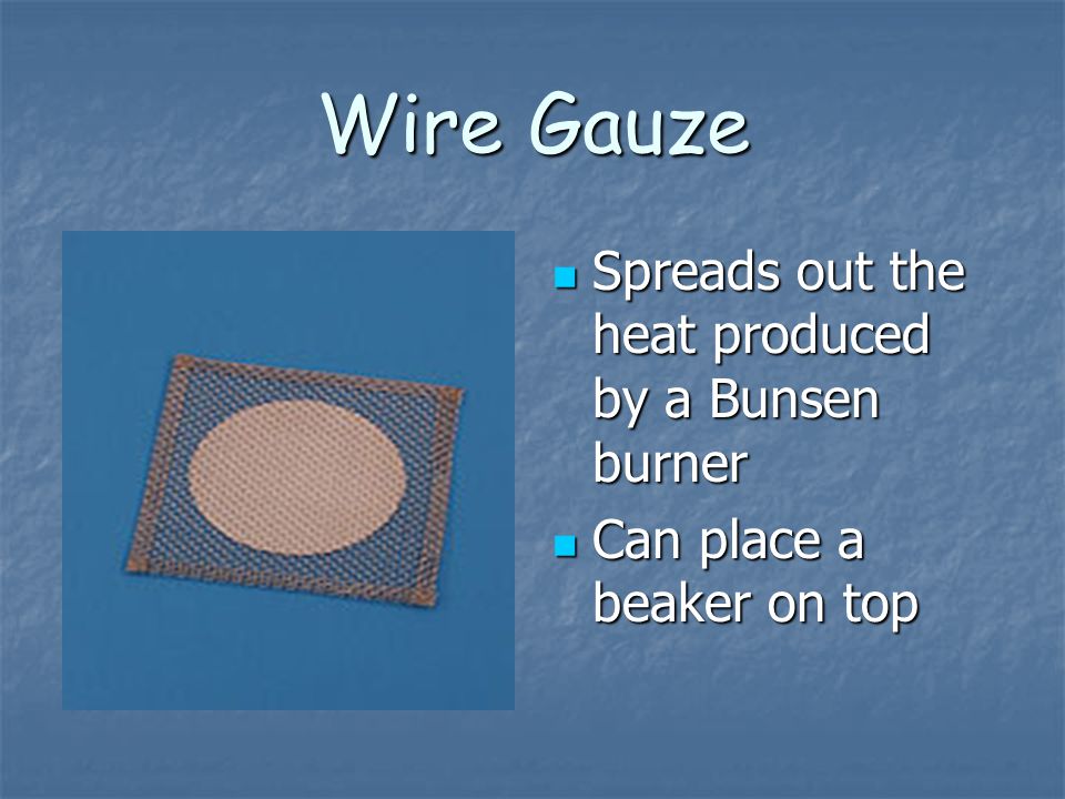 Wire Gauze Spreads out the heat produced by a Bunsen burner