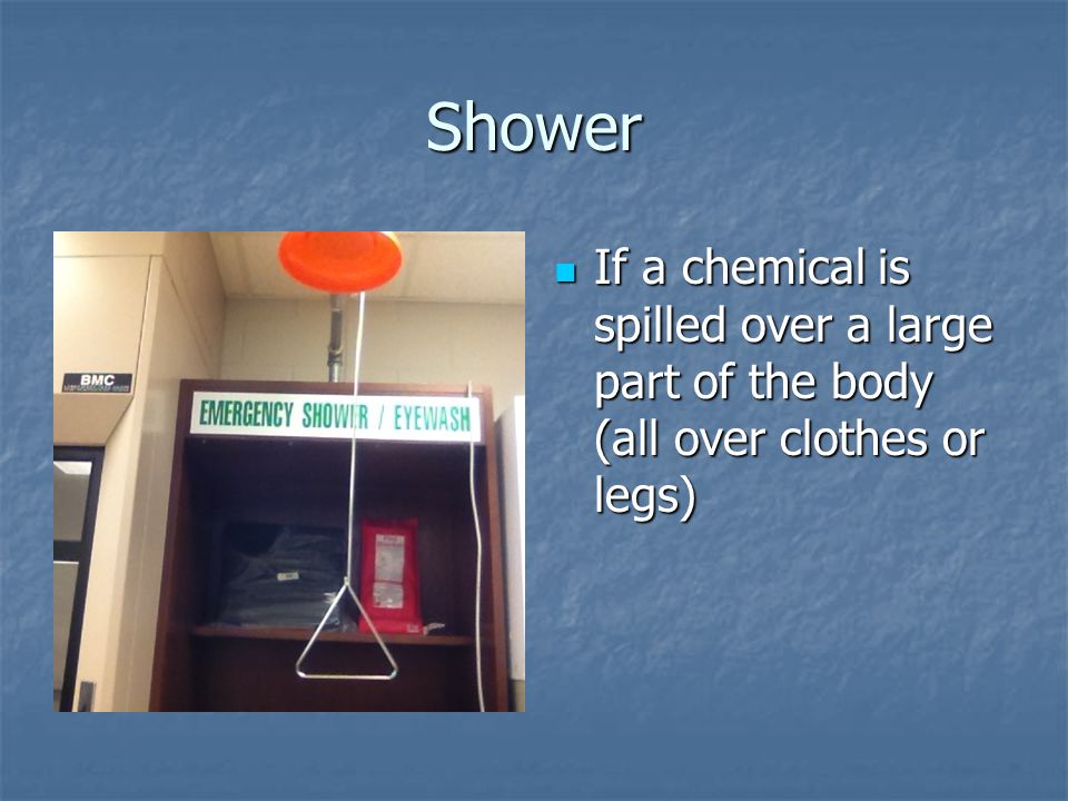 Shower If a chemical is spilled over a large part of the body (all over clothes or legs)