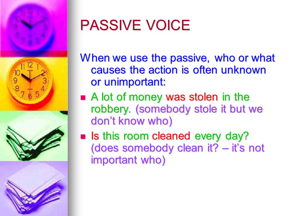 PASSIVE VOICE When we use the passive, who or what causes the action is often unknown or unimportant: