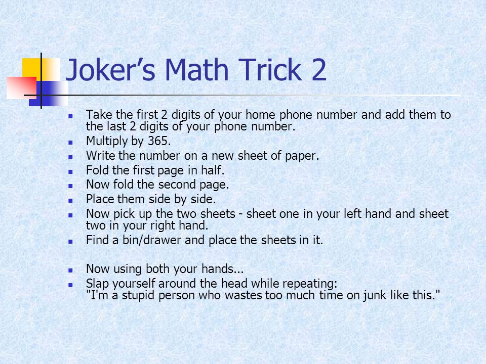 Joker’s Math Trick 2 Take the first 2 digits of your home phone number and add them to the last 2 digits of your phone number.