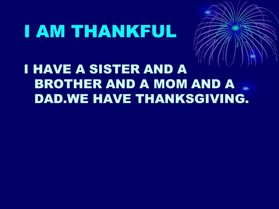 I AM THANKFUL I HAVE A SISTER AND A BROTHER AND A MOM AND A DAD.WE HAVE THANKSGIVING.