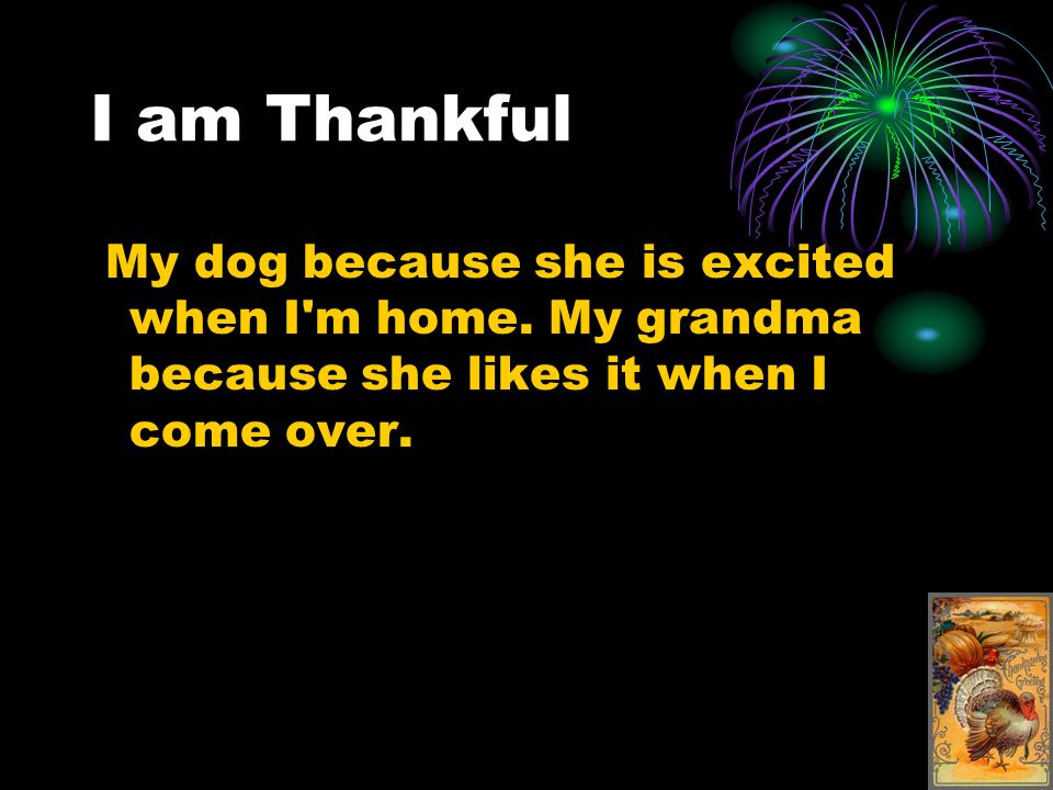 I am Thankful My dog because she is excited when I m home.