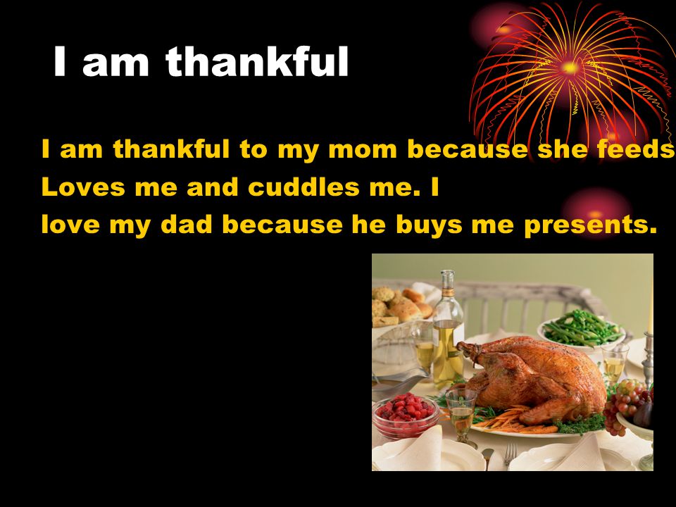 I am thankful I am thankful to my mom because she feeds me and