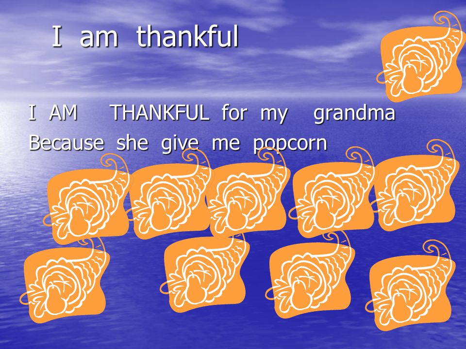 I am thankful I AM THANKFUL for my grandma Because she give me popcorn