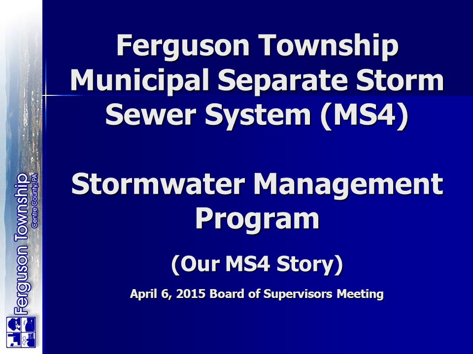 Ferguson Township Municipal Separate Storm Sewer System (MS4) Stormwater Management Program (Our MS4 Story) April 6, 2015 Board of Supervisors Meeting