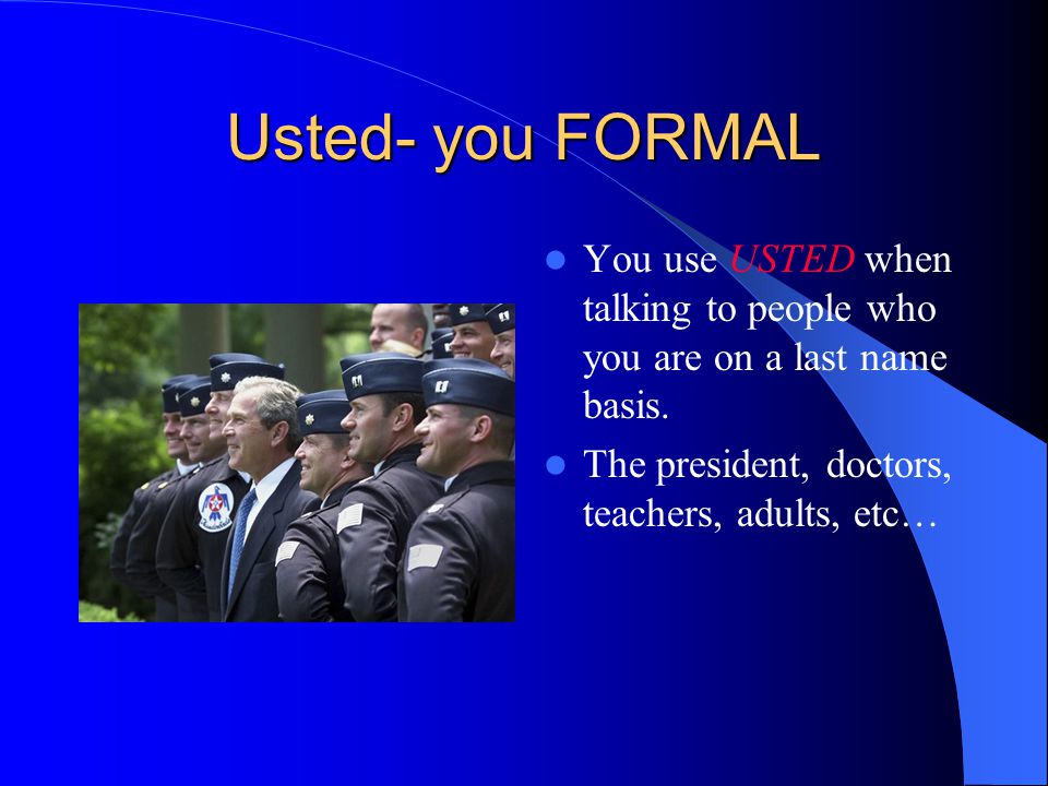 Usted- you FORMAL You use USTED when talking to people who you are on a last name basis.