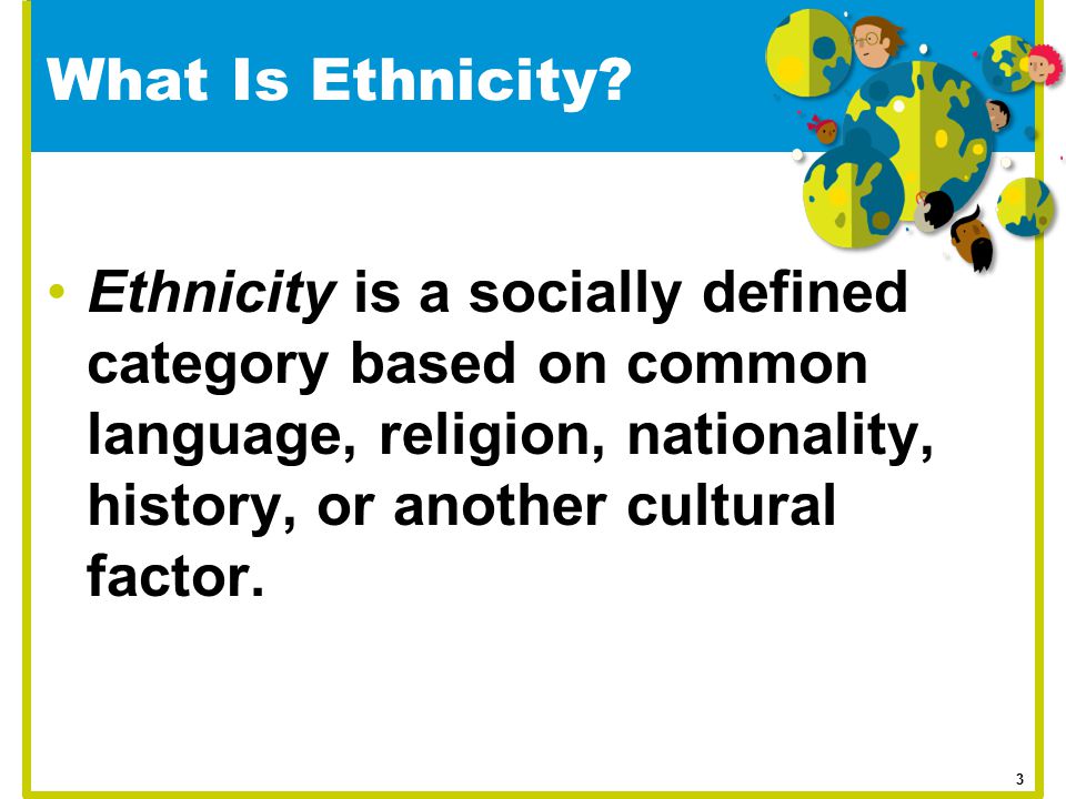 What Is Ethnicity Ethnicity is a socially defined category based on common language, religion, nationality, history, or another cultural factor.